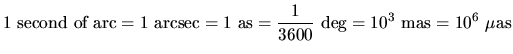 $\displaystyle 1~\textrm{second~of~arc}=1~\textrm{arcsec}=1~\textrm{as}=\frac{1}{3600}~\textrm{deg}=10^3~\textrm{mas}=10^6~\mu\textrm{as}$