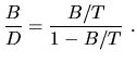$\displaystyle \frac{B}{D} = \frac{B/T}{1-B/T}~.$