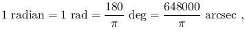 $\displaystyle 1~\textrm{radian}=1~\textrm{rad}=\frac{180}{\pi}~\textrm{deg}=\frac{648000}{\pi}~\textrm{arcsec}~,$