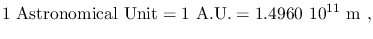 $\displaystyle 1~\textrm{Astronomical Unit}=1~\textrm{A.U.}=1.4960~10^{11}~\mathrm{m}~,$