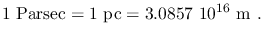 $\displaystyle 1~\textrm{Parsec}=1~\textrm{pc}=3.0857~10^{16}~\mathrm{m}~.$