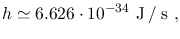 $\displaystyle h\simeq6.626\cdot10^{-34}~\mathrm{J \: / \: s}~,$