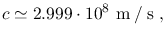 $\displaystyle c\simeq2.999\cdot10^8~\mathrm{m \: / \: s}~,$