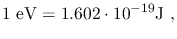 $\displaystyle 1~\mathrm{eV} = 1.602 \cdot 10^{-19} \mathrm{J}~,$