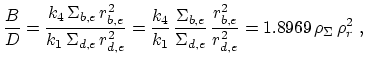 $\displaystyle \frac{B}{D}=\frac{k_4\,\Sigma_{b,e}\,r_{b,e}^2}{k_1\,\Sigma_{d,e}...
...}{\Sigma_{d,e}} \,\frac{r_{b,e}^2}{r_{d,e}^2}=1.8969\,\rho_{\Sigma}\,\rho_r^2~,$